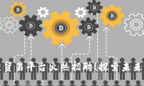 厦门区块链贸易平台火热招聘！探索未来科技新蓝海