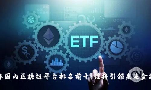 2023年国内区块链平台排名前十：谁将引领未来金融革新？