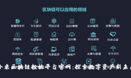 小米区块链投放平台官网：探索数字资产新未来