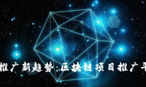 掌握区块链推广新趋势：区块链项目推广平台群全解析