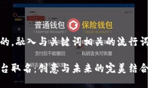 思考一个的，融入与关键词相关的流行词汇或趋势

区块链平台取名：创意与未来的完美结合