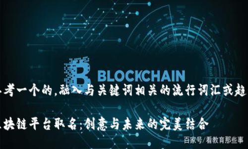 思考一个的，融入与关键词相关的流行词汇或趋势

区块链平台取名：创意与未来的完美结合