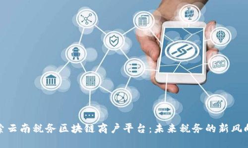 探索云南税务区块链商户平台：未来税务的新风向标