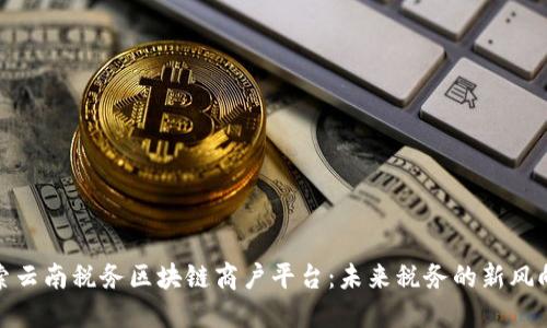 探索云南税务区块链商户平台：未来税务的新风向标