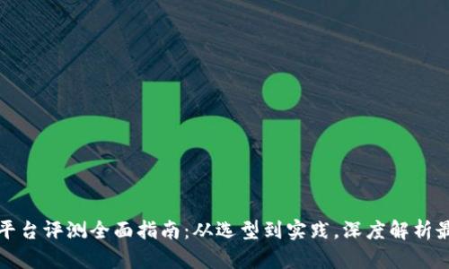 区块链平台评测全面指南：从选型到实践，深度解析最新趋势